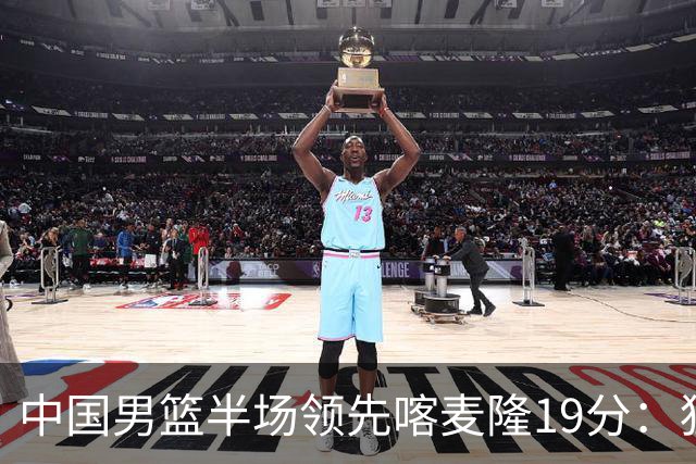 中国男篮半场领先喀麦隆19分：狂轰11三分 贺希宁12分庞峥麟11分