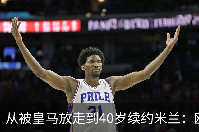 从被皇马放走到40岁续约米兰：欧冠奖杯和世界杯决赛虽留遗憾，魔笛仍要踢到41岁