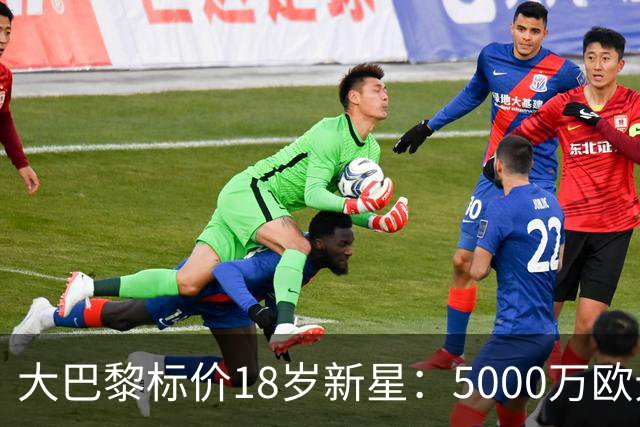 大巴黎标价18岁新星：5000万欧元起步