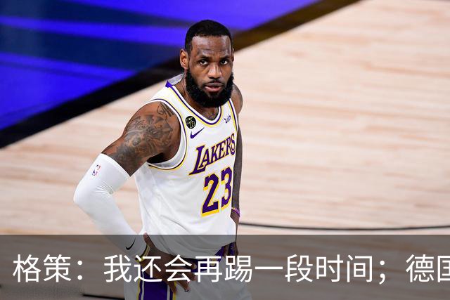 格策：我还会再踢一段时间；德国队在世界杯没人能挺身而出
