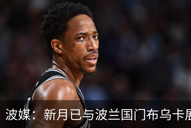 波媒：新月已与波兰国门布乌卡展开接触，计划在今夏引进他