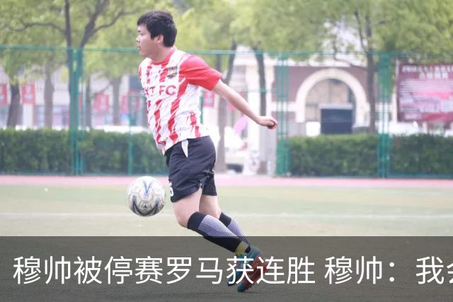 穆帅被停赛罗马获连胜 穆帅：我会一直待在看台上