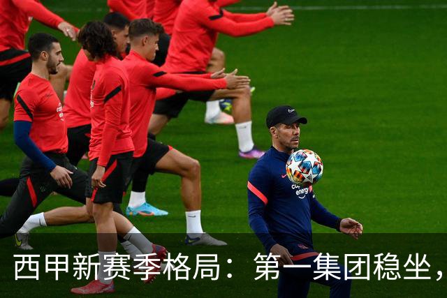西甲新赛季格局：第一集团稳坐，中游军团洗牌，保级区混战