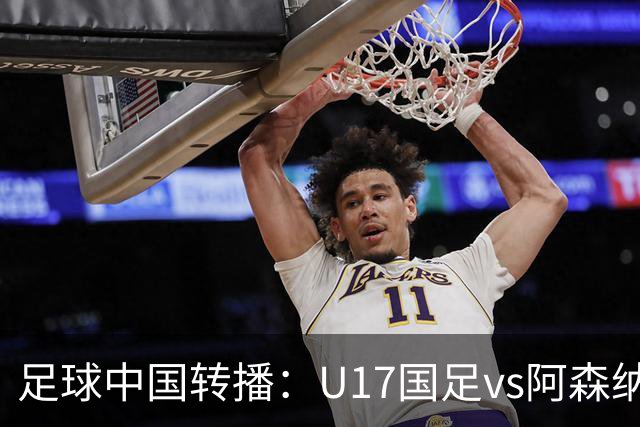 足球中国转播：U17国足vs阿森纳U17，万项、帅惟浩、李钧鹏缺阵