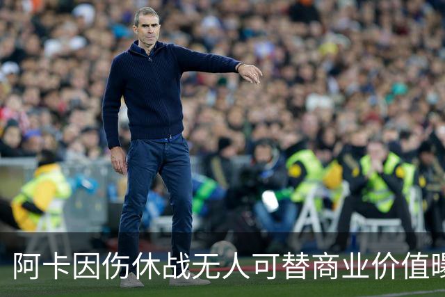 阿卡因伤休战无人可替商业价值曝光，克娃无缘连进决赛心酸叹老了