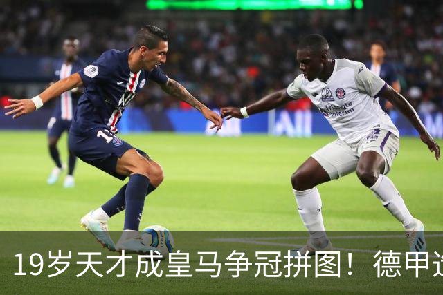 19岁天才成皇马争冠拼图！德甲造20球+118次过人，6亿组合全欧第1