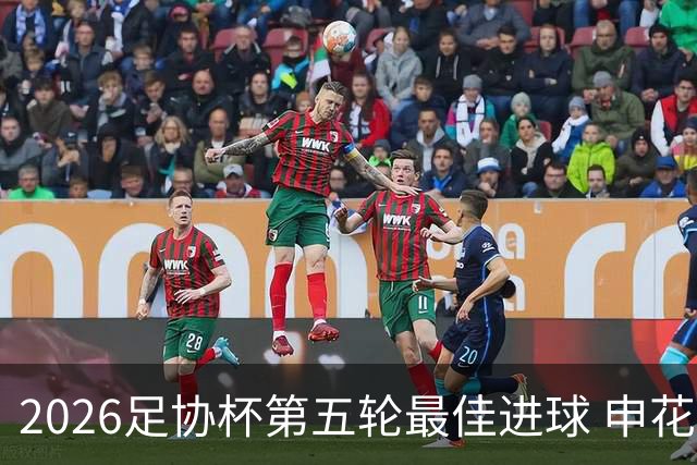 2026足协杯第五轮最佳进球 申花阿苏埃凌空侧钩排第一