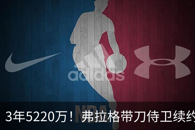 3年5220万！弗拉格带刀侍卫续约，3状元+8个高手，季后赛稳了
