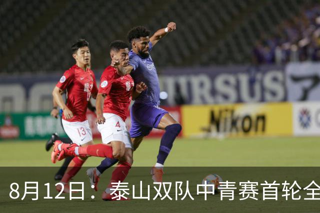 8月12日：泰山双队中青赛首轮全胜！国脚新星一天轰4球，U17无冠魔咒这次真要破了？